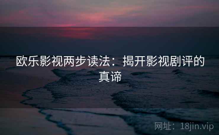 欧乐影视两步读法：揭开影视剧评的真谛