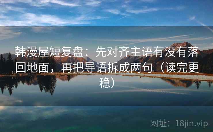 韩漫屋短复盘：先对齐主语有没有落回地面，再把导语拆成两句（读完更稳）