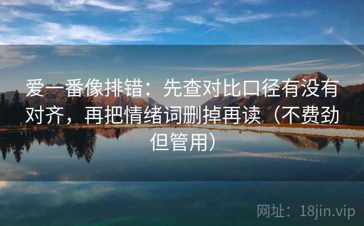 爱一番像排错:先查对比口径有没有对齐,再把情绪词删掉再读(不费劲但管用) 第1张 爱一番像排错:先查对比口径有没有对齐,再把情绪词删掉再读(不费劲但管用) 第1张