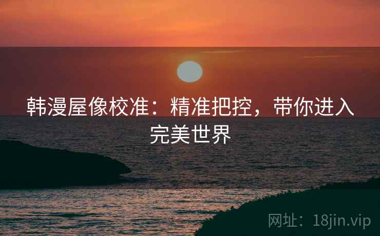 韩漫屋像校准：精准把控，带你进入完美世界