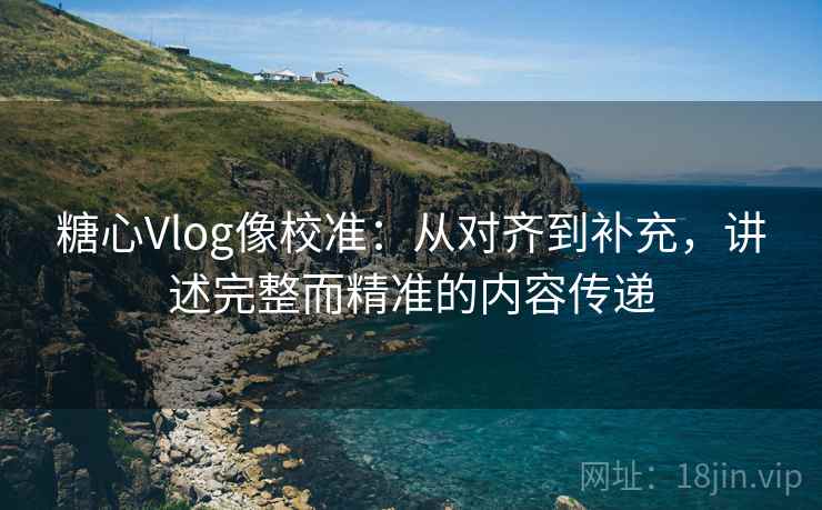 糖心Vlog像校准:从对齐到补充,讲述完整而精准的内容传递 第2张 糖心Vlog像校准:从对齐到补充,讲述完整而精准的内容传递 第2张