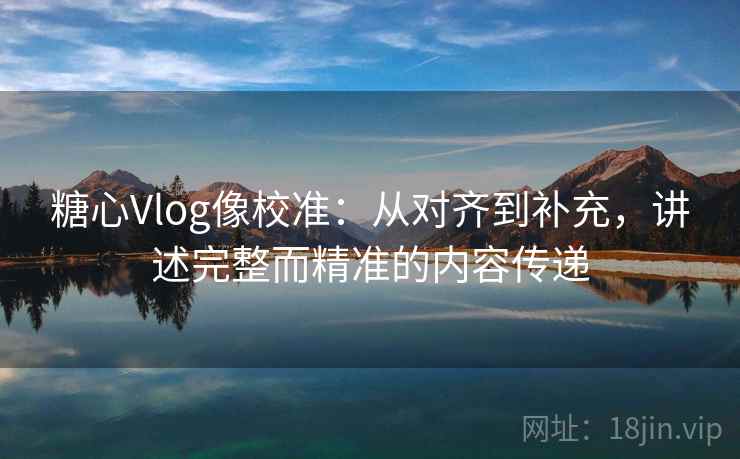 糖心Vlog像校准:从对齐到补充,讲述完整而精准的内容传递 第1张 糖心Vlog像校准:从对齐到补充,讲述完整而精准的内容传递 第1张
