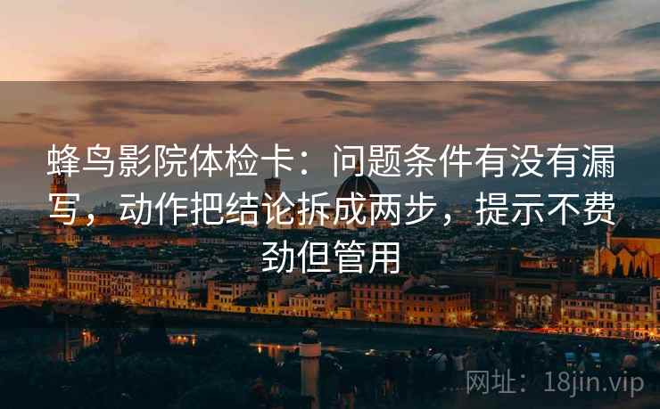 蜂鸟影院体检卡:问题条件有没有漏写,动作把结论拆成两步,提示不费劲但管用
