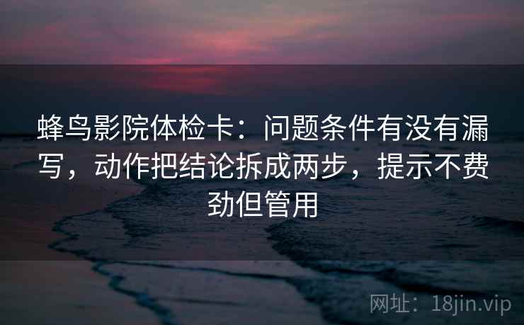 蜂鸟影院体检卡:问题条件有没有漏写,动作把结论拆成两步,提示不费劲但管用
