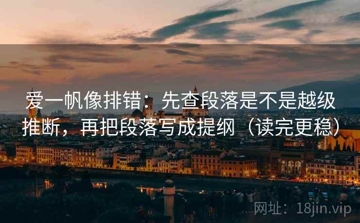 爱一帆像排错：先查段落是不是越级推断，再把段落写成提纲（读完更稳）