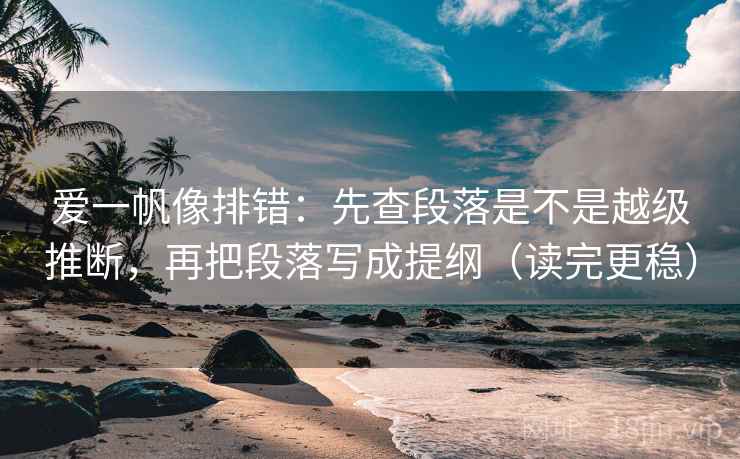 爱一帆像排错:先查段落是不是越级推断,再把段落写成提纲(读完更稳)