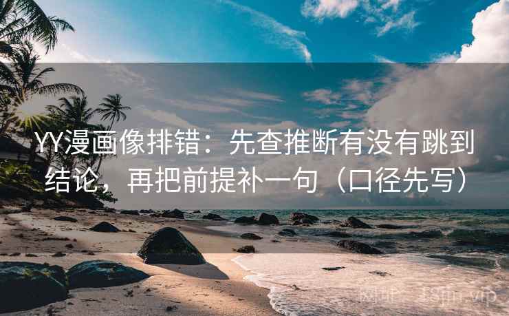 YY漫画像排错:先查推断有没有跳到结论,再把前提补一句(口径先写)