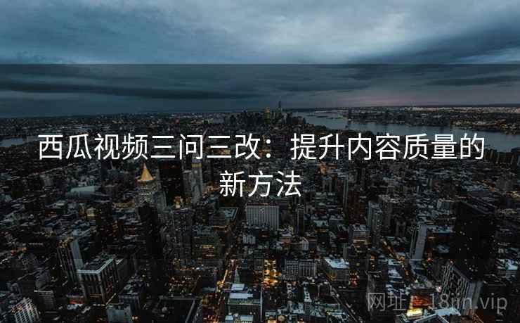 西瓜视频三问三改:提升内容质量的新方法 第1张 西瓜视频三问三改:提升内容质量的新方法 第1张