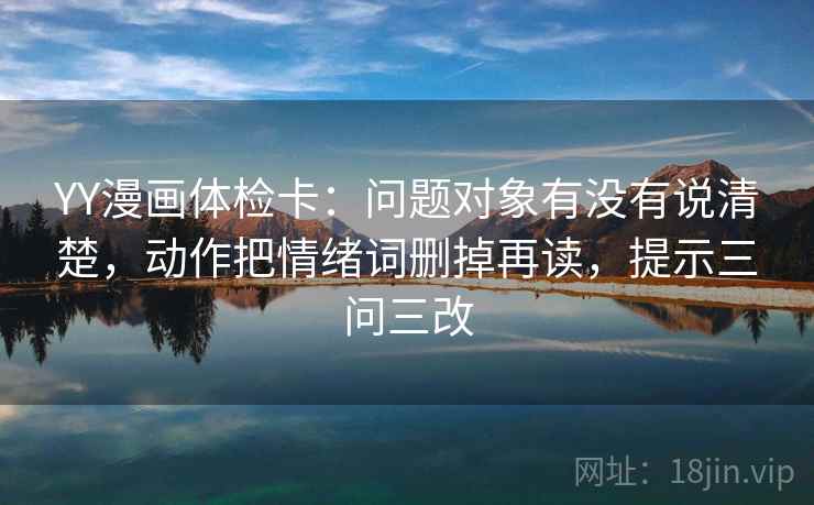 YY漫画体检卡:问题对象有没有说清楚,动作把情绪词删掉再读,提示三问三改 第2张 YY漫画体检卡:问题对象有没有说清楚,动作把情绪词删掉再读,提示三问三改 第2张