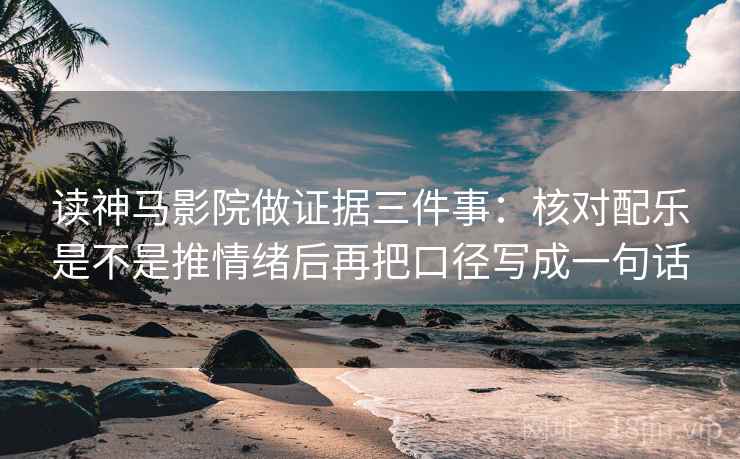 读神马影院做证据三件事:核对配乐是不是推情绪后再把口径写成一句话