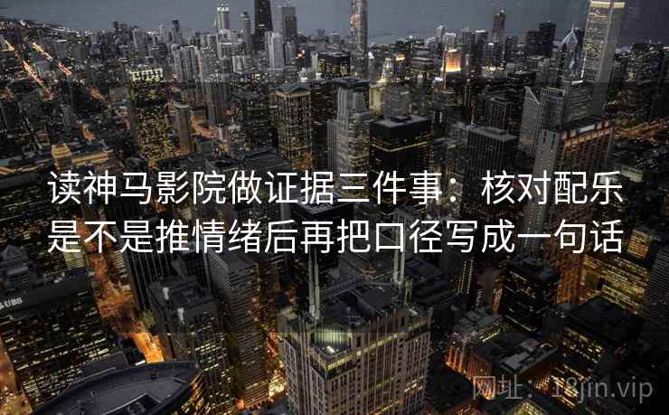 读神马影院做证据三件事:核对配乐是不是推情绪后再把口径写成一句话