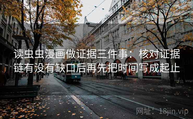读虫虫漫画做证据三件事:核对证据链有没有缺口后再先把时间写成起止