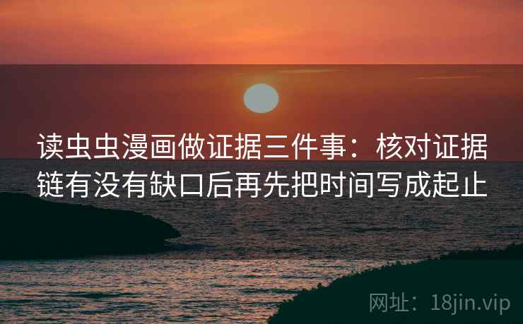 读虫虫漫画做证据三件事:核对证据链有没有缺口后再先把时间写成起止