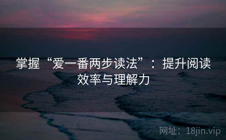 掌握“爱一番两步读法”:提升阅读效率与理解力