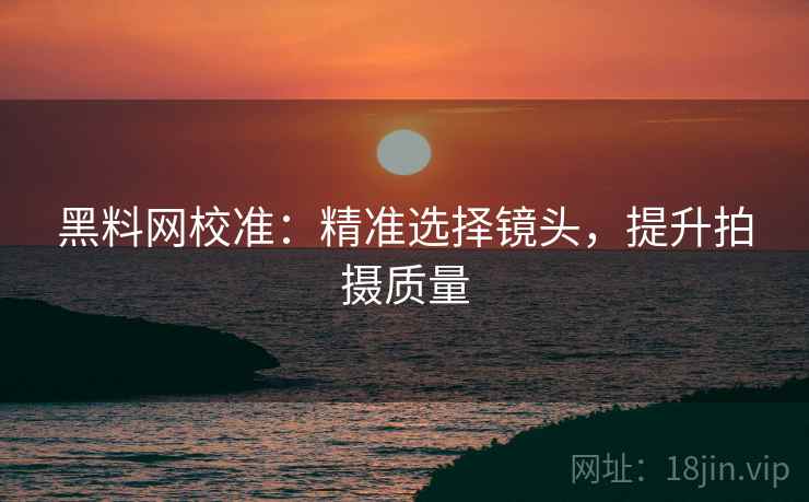黑料网校准:精准选择镜头,提升拍摄质量