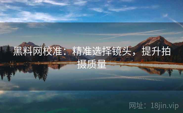 黑料网校准:精准选择镜头,提升拍摄质量