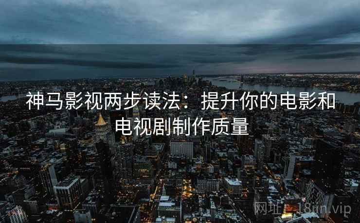 神马影视两步读法:提升你的电影和电视剧制作质量