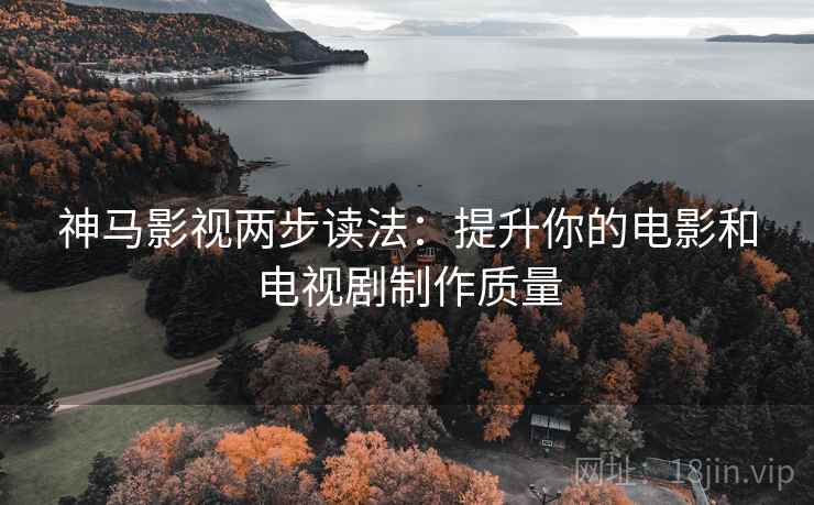 神马影视两步读法:提升你的电影和电视剧制作质量