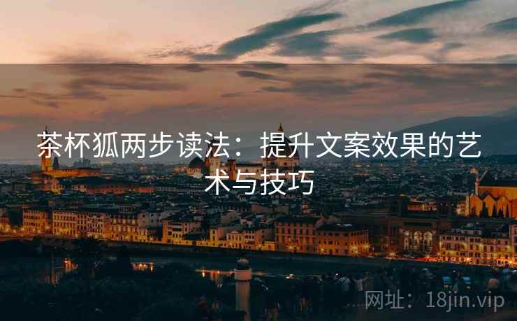 茶杯狐两步读法:提升文案效果的艺术与技巧