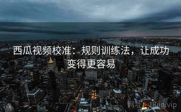 西瓜视频校准:规则训练法,让成功变得更容易