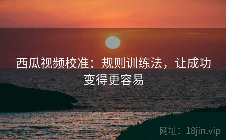 西瓜视频校准:规则训练法,让成功变得更容易