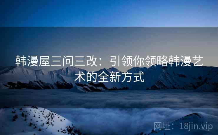 韩漫屋三问三改：引领你领略韩漫艺术的全新方式