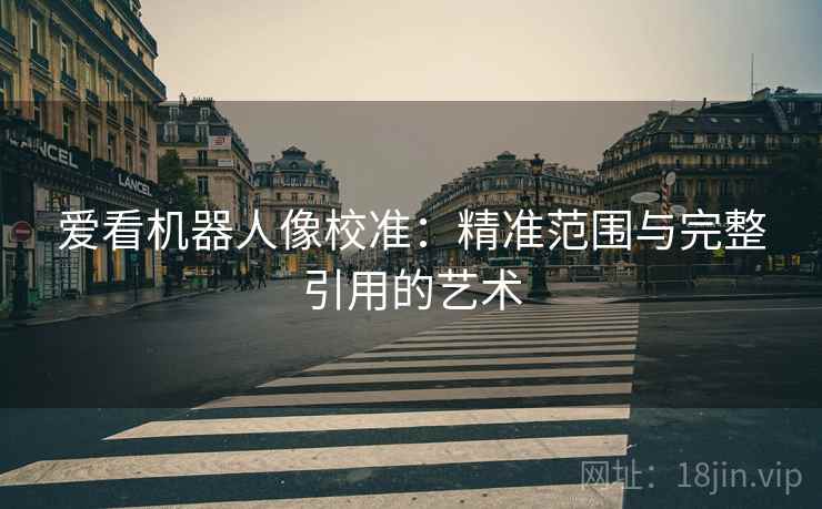 爱看机器人像校准：精准范围与完整引用的艺术