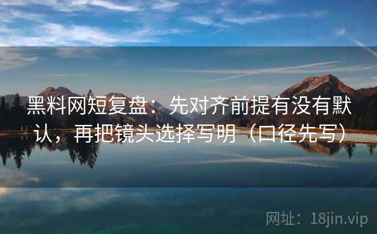 黑料网短复盘：先对齐前提有没有默认，再把镜头选择写明（口径先写）