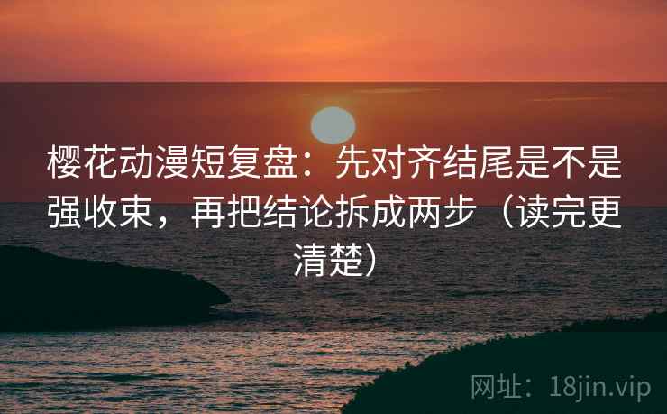 樱花动漫短复盘：先对齐结尾是不是强收束，再把结论拆成两步（读完更清楚）