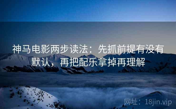 神马电影两步读法：先抓前提有没有默认，再把配乐拿掉再理解