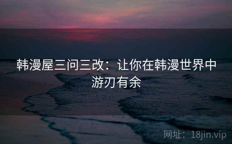 韩漫屋三问三改：让你在韩漫世界中游刃有余