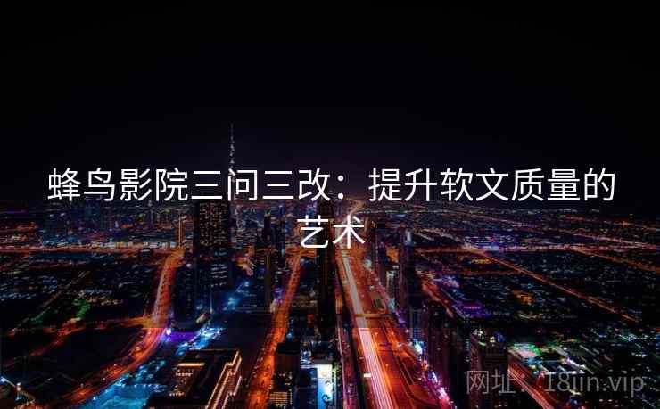 蜂鸟影院三问三改:提升软文质量的艺术