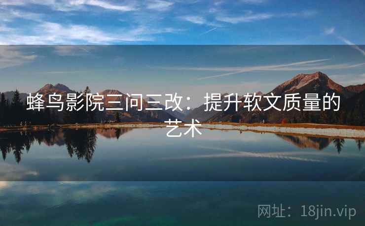 蜂鸟影院三问三改:提升软文质量的艺术