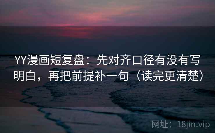 YY漫画短复盘:先对齐口径有没有写明白,再把前提补一句(读完更清楚)