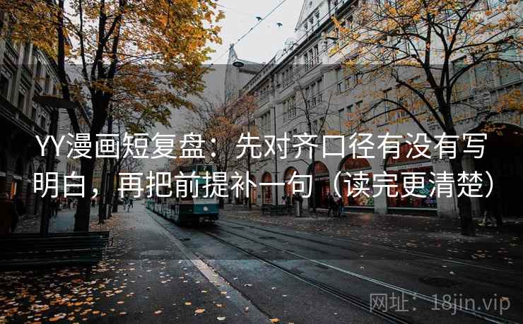 YY漫画短复盘:先对齐口径有没有写明白,再把前提补一句(读完更清楚)