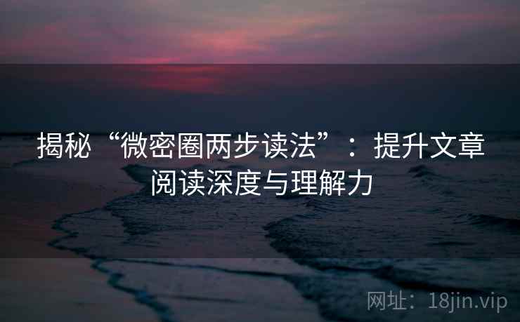 揭秘“微密圈两步读法”:提升文章阅读深度与理解力