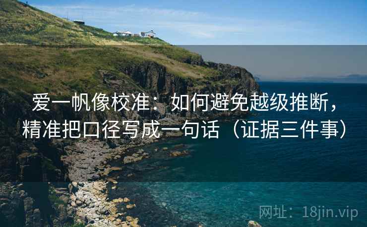 爱一帆像校准：如何避免越级推断，精准把口径写成一句话（证据三件事）  第2张