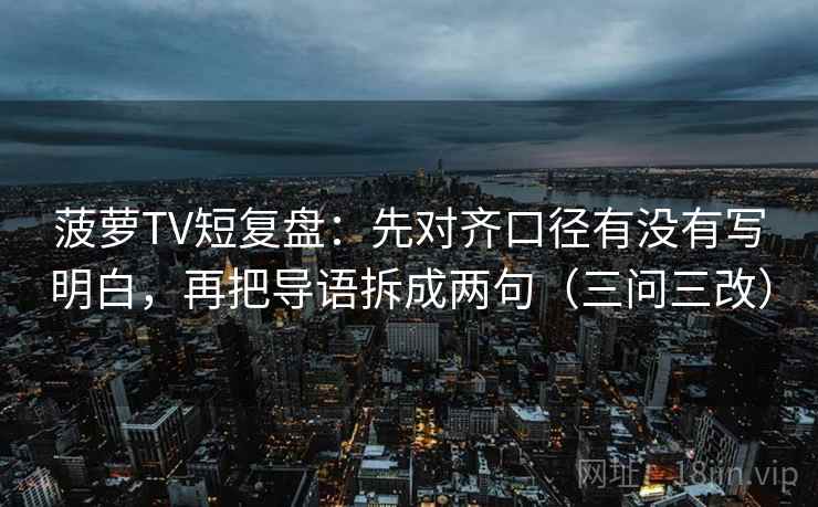 菠萝TV短复盘:先对齐口径有没有写明白,再把导语拆成两句(三问三改)