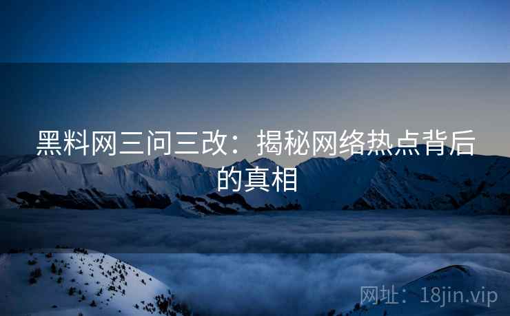 黑料网三问三改:揭秘网络热点背后的真相
