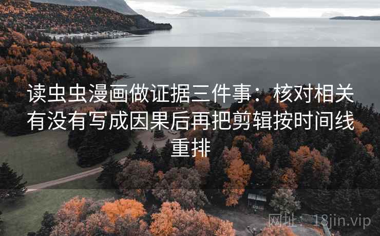 读虫虫漫画做证据三件事:核对相关有没有写成因果后再把剪辑按时间线重排
