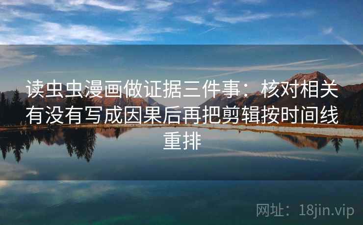 读虫虫漫画做证据三件事:核对相关有没有写成因果后再把剪辑按时间线重排