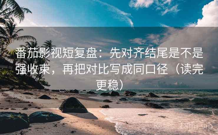 番茄影视短复盘:先对齐结尾是不是强收束,再把对比写成同口径(读完更稳)