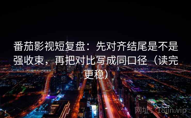 番茄影视短复盘:先对齐结尾是不是强收束,再把对比写成同口径(读完更稳)