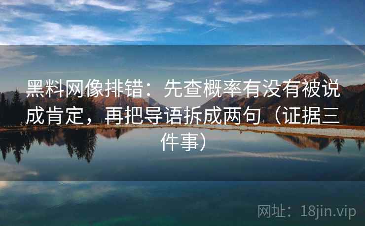 黑料网像排错:先查概率有没有被说成肯定,再把导语拆成两句(证据三件事)