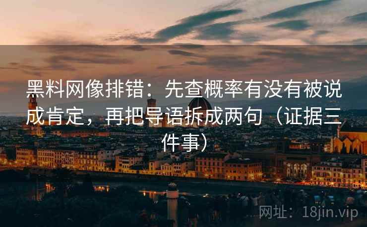 黑料网像排错:先查概率有没有被说成肯定,再把导语拆成两句(证据三件事)