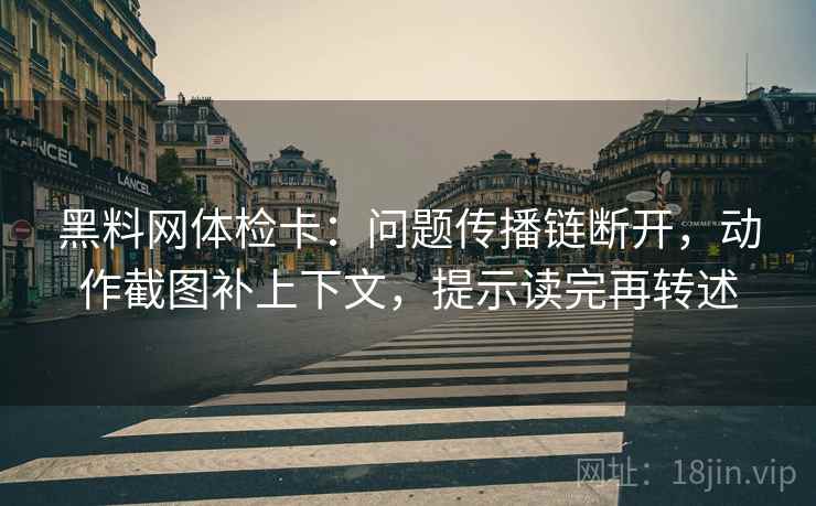 黑料网体检卡:问题传播链断开,动作截图补上下文,提示读完再转述