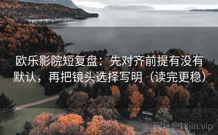 欧乐影院短复盘：先对齐前提有没有默认，再把镜头选择写明（读完更稳）