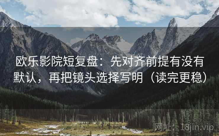 欧乐影院短复盘：先对齐前提有没有默认，再把镜头选择写明（读完更稳）