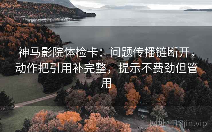 神马影院体检卡:问题传播链断开,动作把引用补完整,提示不费劲但管用