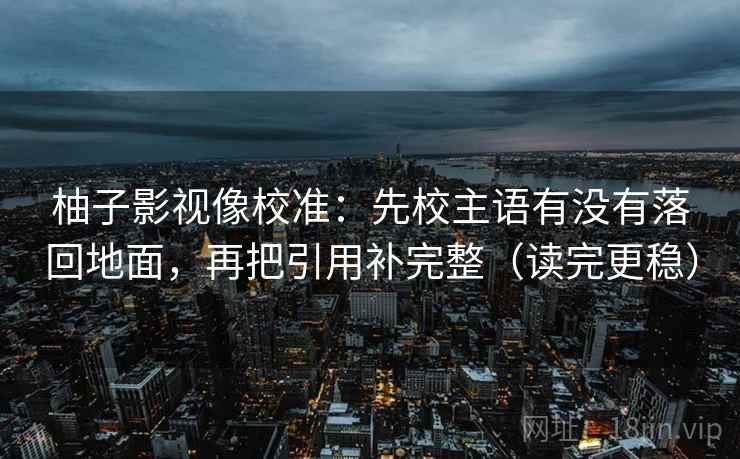 柚子影视像校准:先校主语有没有落回地面,再把引用补完整(读完更稳)